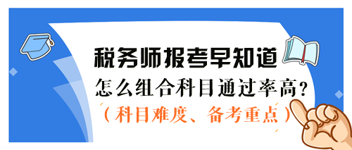 2024稅務(wù)師報(bào)考早知道：怎么組合科目通過率更高？