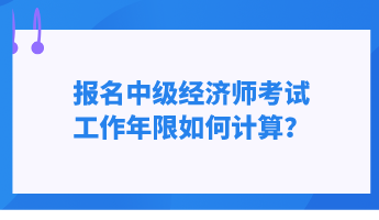 報名中級經(jīng)濟師考試 工作年限如何計算？