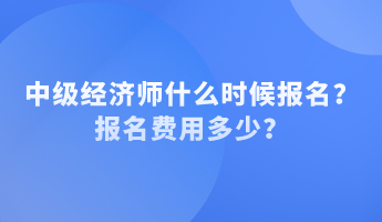 中級經(jīng)濟師什么時候報名？報名費用多少？