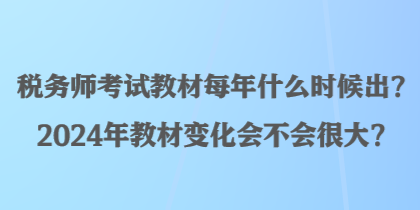 稅務(wù)師考試教材每年什么時候出？2024年教材變化會不會很大？