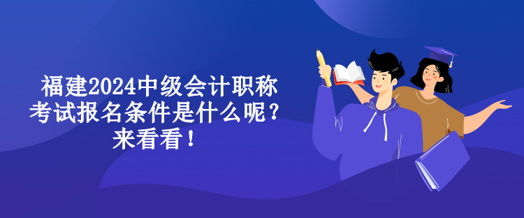 福建2024中級會計職稱考試報名條件是什么呢？來看看！