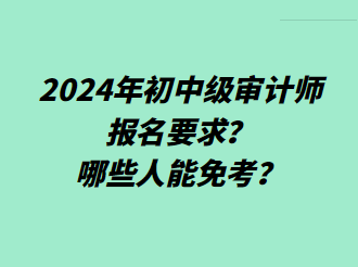 2024年初中級審計師報名要求？哪些人能免考？