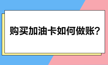 企業(yè)購買加油卡后如何做賬？