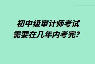 初中級審計師考試需要在幾年內(nèi)考完？