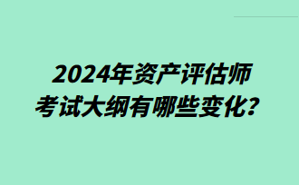 2024年資產(chǎn)評(píng)估師考試大綱有哪些變化？