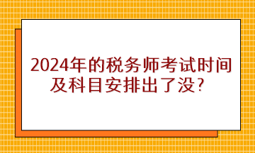 2024年的稅務(wù)師考試時間及科目安排出了沒？