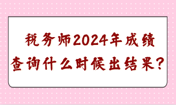 稅務(wù)師2024年成績查詢什么時候出結(jié)果？