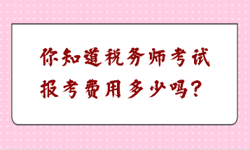 你知道稅務(wù)師考試報考費用多少嗎？