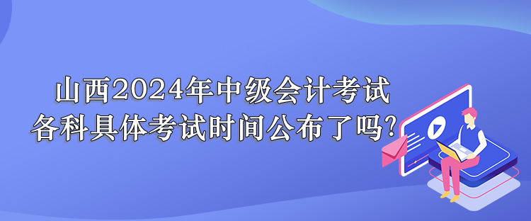 山西2024年中級(jí)會(huì)計(jì)考試 各科具體考試時(shí)間公布了嗎？