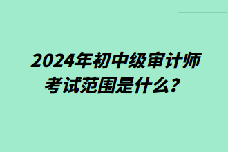 2024年初中級審計(jì)師考試范圍是什么？