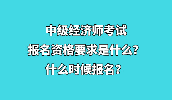 中級經(jīng)濟師考試報名資格要求是什么？什么時候報名？