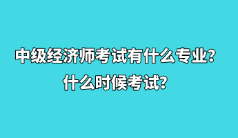 中級經(jīng)濟(jì)師考試有什么專業(yè)？什么時候考試？