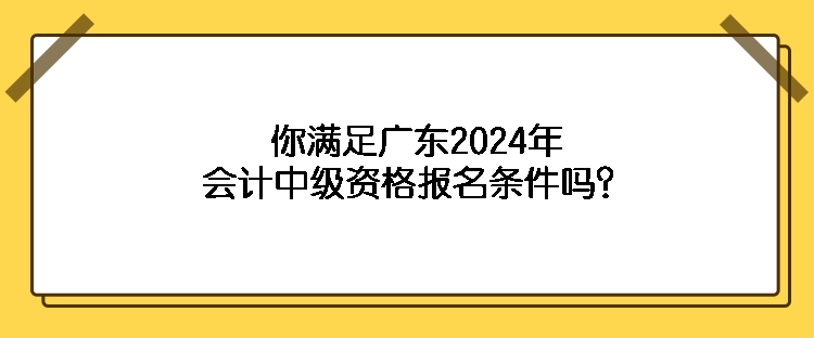 你滿足廣東2024年會計中級資格報名條件嗎？