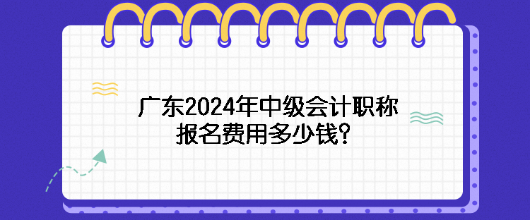 廣東2024年中級會計職稱報名費用多少錢？