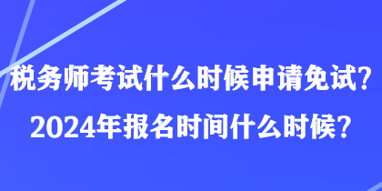 稅務(wù)師考試什么時(shí)候申請(qǐng)免試？2024年報(bào)名時(shí)間什么時(shí)候？