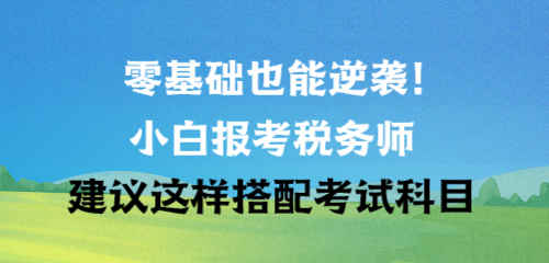 零基礎(chǔ)也能逆襲！小白報(bào)考稅務(wù)師建議這樣搭配考試科目