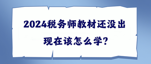 2024稅務(wù)師教材還沒(méi)出該現(xiàn)在怎么學(xué)？幫你出主意！