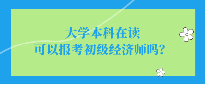 大學(xué)本科在讀可以報考初級經(jīng)濟師嗎？