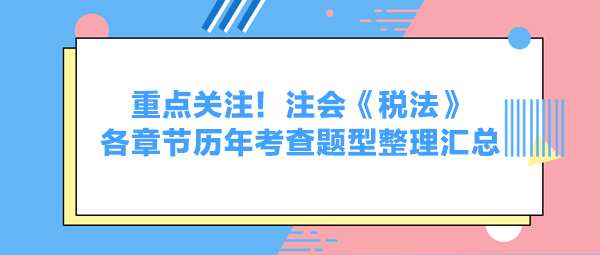 重點關(guān)注！注會《稅法》各章節(jié)歷年考查題型整理匯總