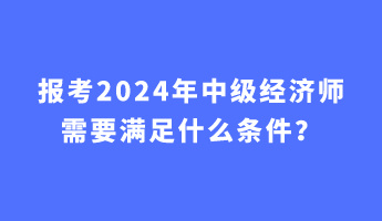 報(bào)考2024年中級(jí)經(jīng)濟(jì)師需要滿足什么條件？