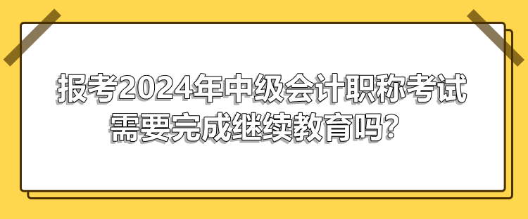 報(bào)考2024年中級(jí)會(huì)計(jì)職稱(chēng)考試需要完成繼續(xù)教育嗎？