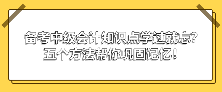 備考中級(jí)會(huì)計(jì)知識(shí)點(diǎn)學(xué)過(guò)就忘？五個(gè)方法幫你鞏固記憶！