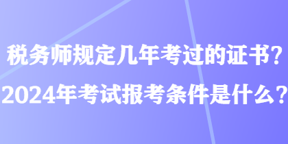 稅務師規(guī)定幾年考過的證書？2024年考試報考條件是什么？