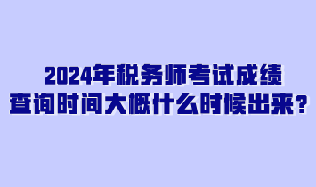 2024年稅務(wù)師考試成績查詢時(shí)間大概什么時(shí)候出來？