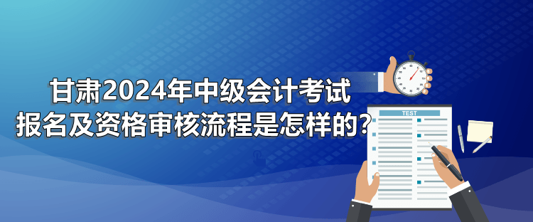 甘肅2024年中級會計考試報名及資格審核流程是怎樣的？