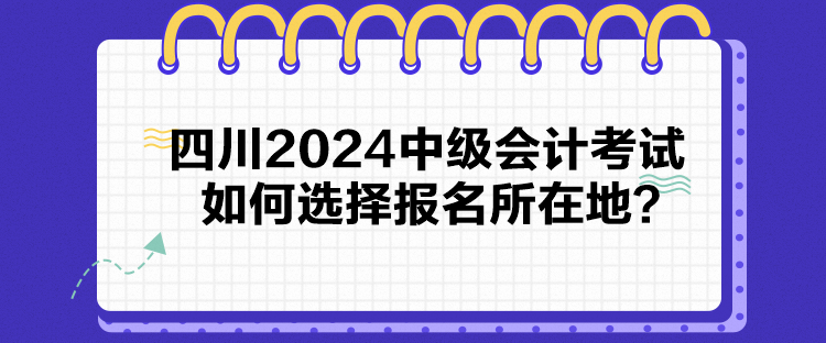 四川2024中級會計(jì)考試如何選擇報名所在地？