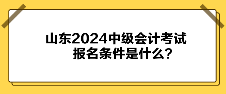 山東2024中級會計考試報名條件是什么？