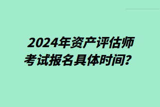 2024年資產評估師考試報名具體時間？