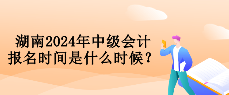 湖南2024年中級會計報名時間是什么時候？