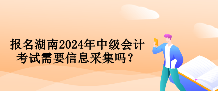 報名湖南2024年中級會計考試需要信息采集嗎？