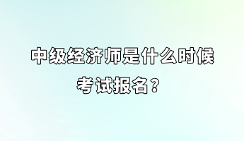 中級(jí)經(jīng)濟(jì)師是什么時(shí)候考試報(bào)名？