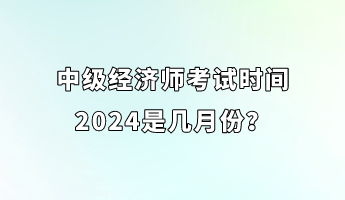 中級(jí)經(jīng)濟(jì)師考試時(shí)間2024是幾月份？