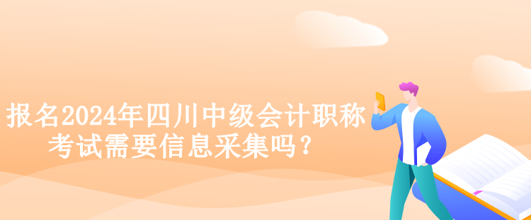 報(bào)名2024年四川中級(jí)會(huì)計(jì)職稱考試需要信息采集嗎？