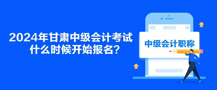 2024年甘肅中級會計考試什么時候開始報名？