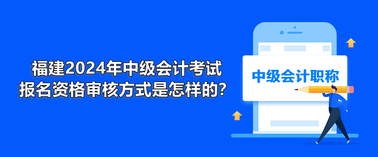 福建2024年中級(jí)會(huì)計(jì)考試報(bào)名資格審核方式是怎樣的？