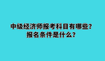 中級(jí)經(jīng)濟(jì)師報(bào)考科目有哪些？報(bào)名條件是什么？