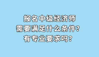 報(bào)名中級(jí)經(jīng)濟(jì)師需要滿足什么條件？有專業(yè)要求嗎？