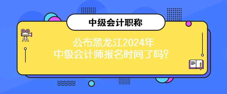 公布黑龍江2024年中級(jí)會(huì)計(jì)師報(bào)名時(shí)間了嗎？