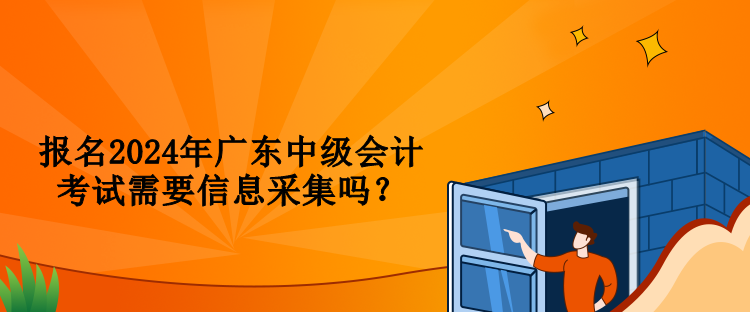 報(bào)名2024年廣東中級(jí)會(huì)計(jì)考試需要信息采集嗎？