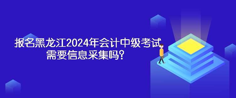 報(bào)名黑龍江2024年會(huì)計(jì)中級(jí)考試需要信息采集嗎？