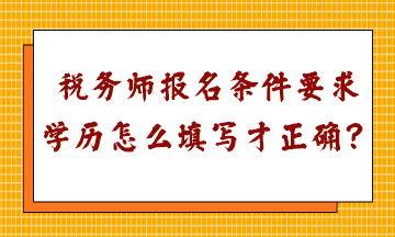 稅務(wù)師報名條件要求學歷怎么填寫才正確呢？