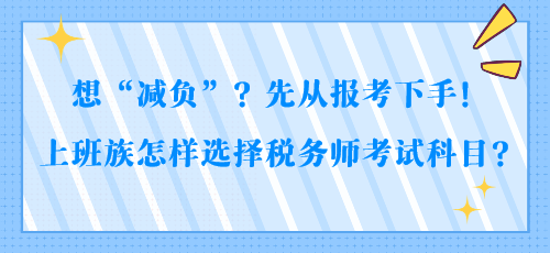 想“減負(fù)”？先從報考下手！上班族怎樣選擇稅務(wù)師考試科目？