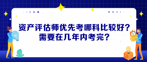 資產(chǎn)評估師優(yōu)先考哪科比較好？需要在幾年內(nèi)考完？