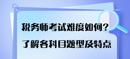 稅務(wù)師考試難度如何？了解各科目題型及特點(diǎn)