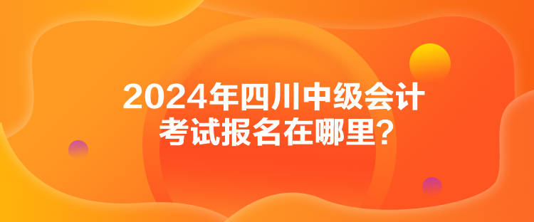 2024年四川中級(jí)會(huì)計(jì)考試報(bào)名在哪里？