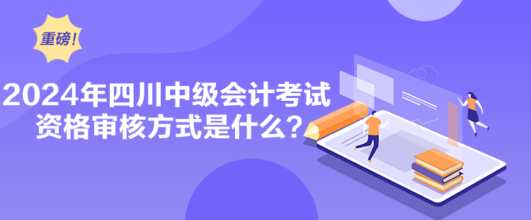 2024年四川中級(jí)會(huì)計(jì)考試資格審核方式是什么？